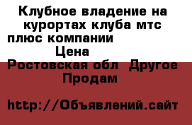 Клубное владение на курортах клуба мтс плюс компании arrow holiday  › Цена ­ 500 000 - Ростовская обл. Другое » Продам   